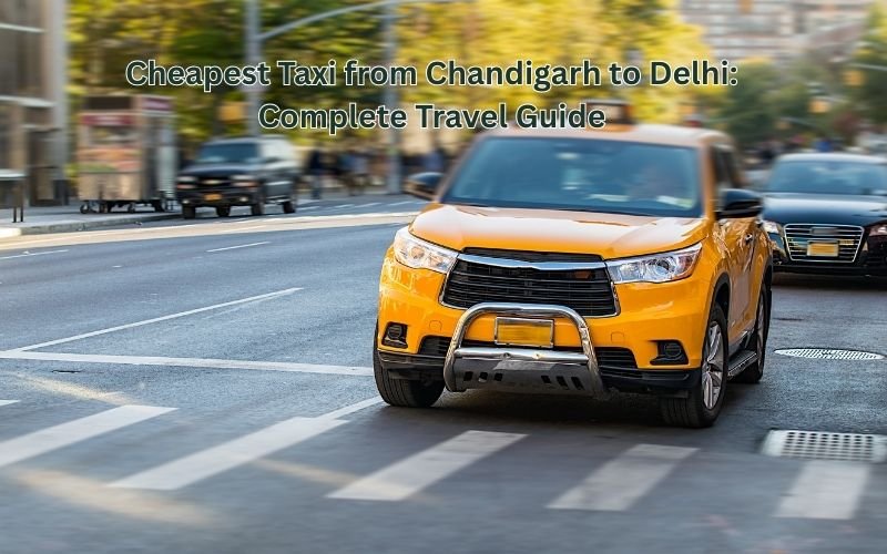 Cheapest Taxi from Chandigarh to Delhi : Complete Travel Guide